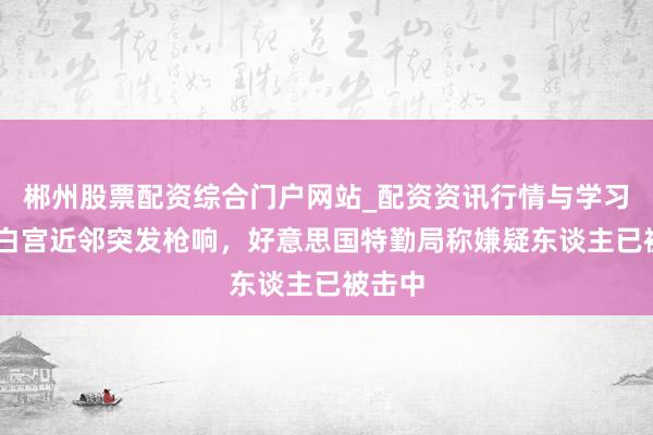 郴州股票配资综合门户网站_配资资讯行情与学习入口 白宫近邻突发枪响，好意思国特勤局称嫌疑东谈主已被击中