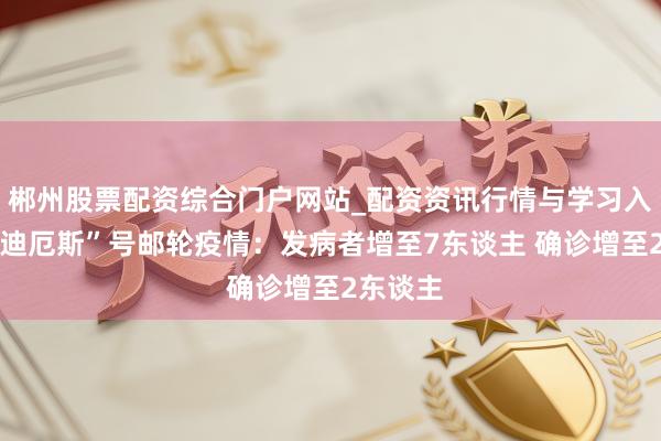 郴州股票配资综合门户网站_配资资讯行情与学习入口 “洪迪厄斯”号邮轮疫情：发病者增至7东谈主 确诊增至2东谈主