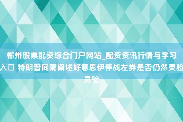 郴州股票配资综合门户网站_配资资讯行情与学习入口 特朗普间隔阐述好意思伊停战左券是否仍然灵验