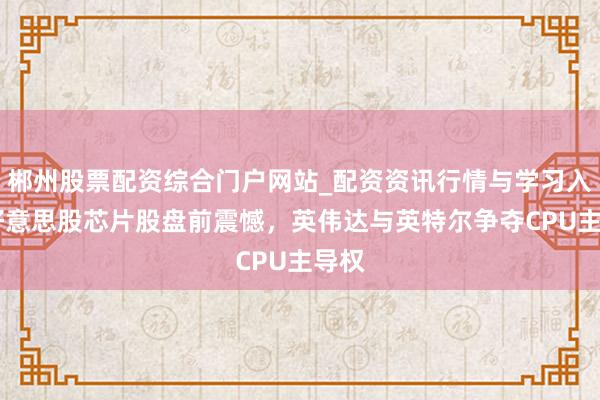 郴州股票配资综合门户网站_配资资讯行情与学习入口 好意思股芯片股盘前震憾，英伟达与英特尔争夺CPU主导权