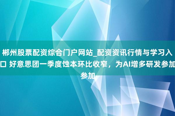 郴州股票配资综合门户网站_配资资讯行情与学习入口 好意思团一季度蚀本环比收窄，为AI增多研发参加