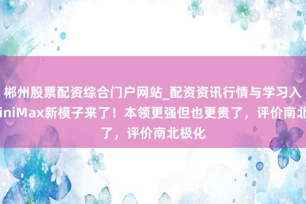 郴州股票配资综合门户网站_配资资讯行情与学习入口 MiniMax新模子来了！本领更强但也更贵了，评价南北极化