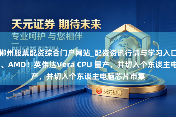 郴州股票配资综合门户网站_配资资讯行情与学习入口 挑战英特尔、AMD！英伟达Vera CPU 量产，并切入个东谈主电脑芯片市集