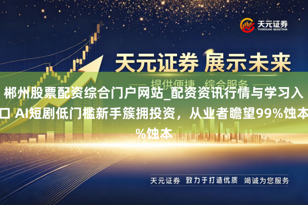 郴州股票配资综合门户网站_配资资讯行情与学习入口 AI短剧低门槛新手簇拥投资，从业者瞻望99%蚀本