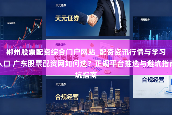 郴州股票配资综合门户网站_配资资讯行情与学习入口 广东股票配资网如何选？正规平台推选与避坑指南