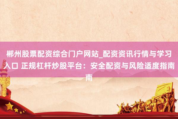 郴州股票配资综合门户网站_配资资讯行情与学习入口 正规杠杆炒股平台：安全配资与风险适度指南
