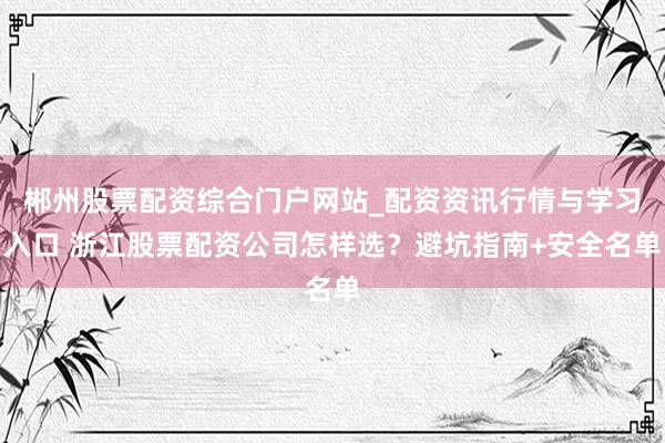 郴州股票配资综合门户网站_配资资讯行情与学习入口 浙江股票配资公司怎样选？避坑指南+安全名单