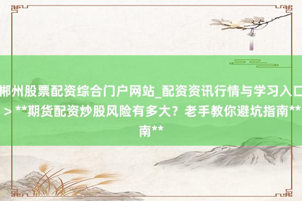 郴州股票配资综合门户网站_配资资讯行情与学习入口 > **期货配资炒股风险有多大？老手教你避坑指南**