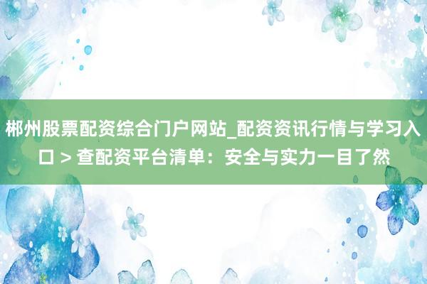 郴州股票配资综合门户网站_配资资讯行情与学习入口 > 查配资平台清单：安全与实力一目了然