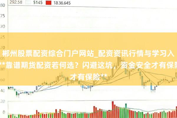 郴州股票配资综合门户网站_配资资讯行情与学习入口 **靠谱期货配资若何选？闪避这坑，资金安全才有保险**