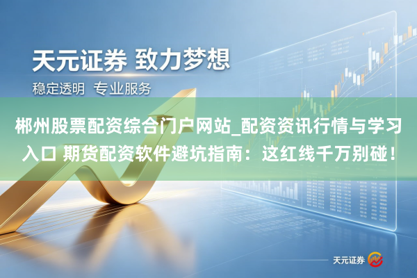 郴州股票配资综合门户网站_配资资讯行情与学习入口 期货配资软件避坑指南：这红线千万别碰！