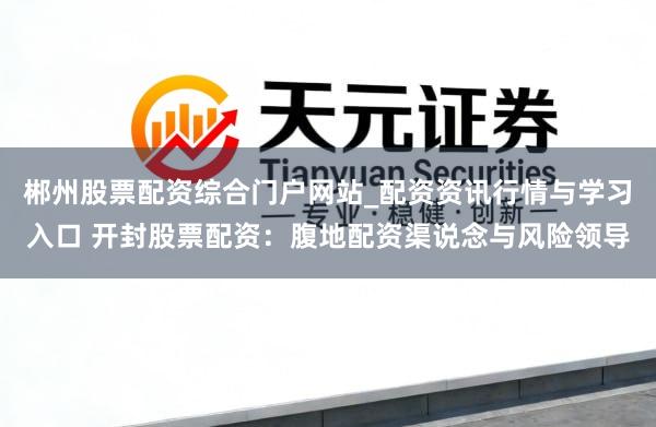 郴州股票配资综合门户网站_配资资讯行情与学习入口 开封股票配资：腹地配资渠说念与风险领导