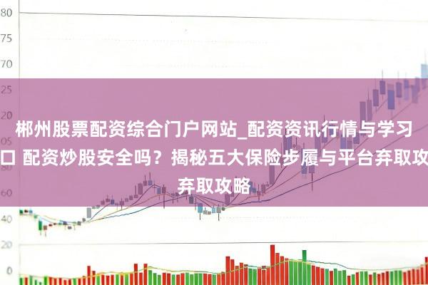 郴州股票配资综合门户网站_配资资讯行情与学习入口 配资炒股安全吗？揭秘五大保险步履与平台弃取攻略